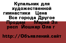 Купальник для художественной гимнастики › Цена ­ 7 000 - Все города Другое » Продам   . Марий Эл респ.,Йошкар-Ола г.